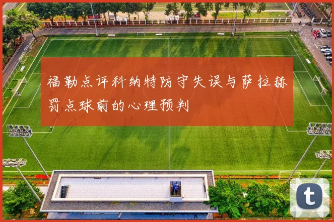 福勒点评科纳特防守失误与萨拉赫罚点球前的心理预判