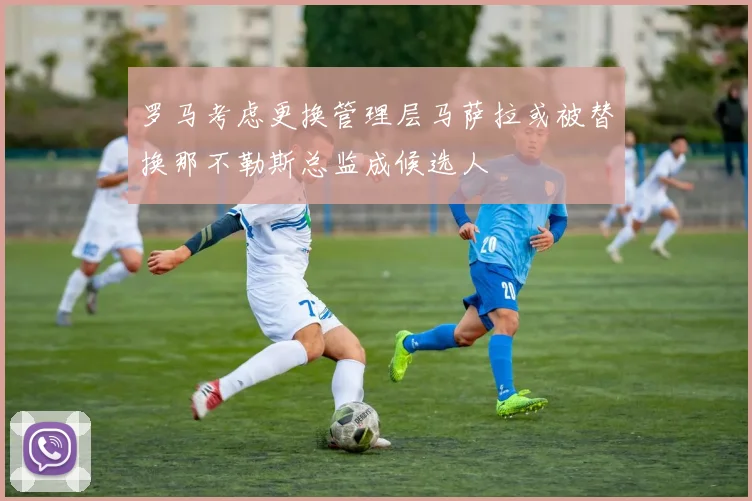 罗马考虑更换管理层马萨拉或被替换那不勒斯总监成候选人