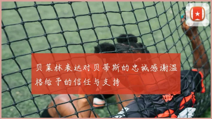 贝莱林表达对贝蒂斯的忠诚感谢温格给予的信任与支持